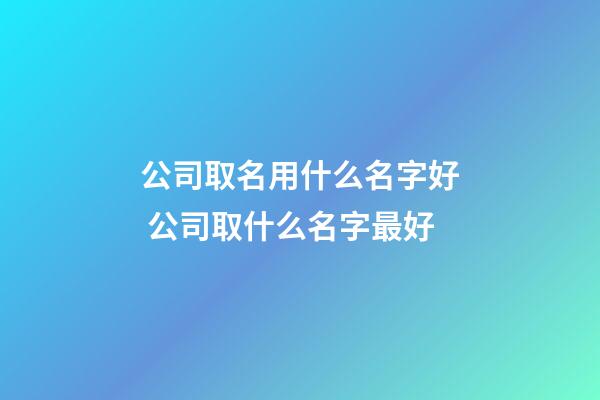 公司取名用什么名字好 公司取什么名字最好-第1張-公司起名-玄機派
